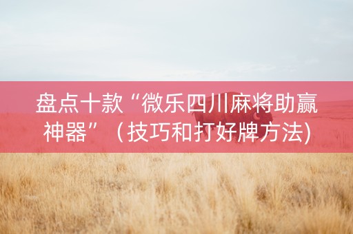 盘点十款“微乐四川麻将助赢神器”（技巧和打好牌方法)