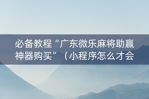 必备教程“广东微乐麻将助赢神器购买”（小程序怎么才会赢)