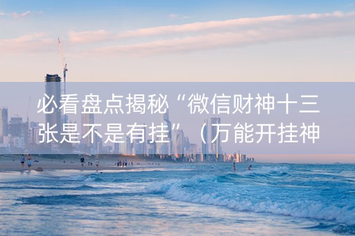 必看盘点揭秘“微信财神十三张是不是有挂”（万能开挂神器)
