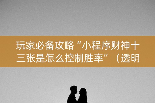 玩家必备攻略“小程序财神十三张是怎么控制胜率”（透明器教程)