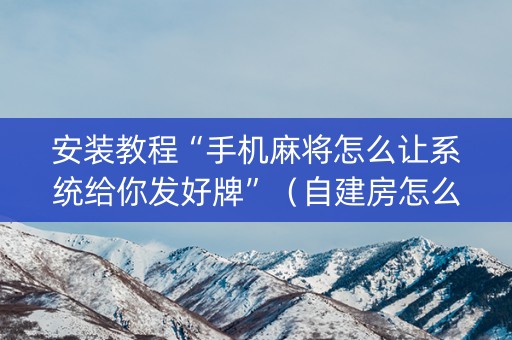 安装教程“手机麻将怎么让系统给你发好牌”（自建房怎么拿好牌)