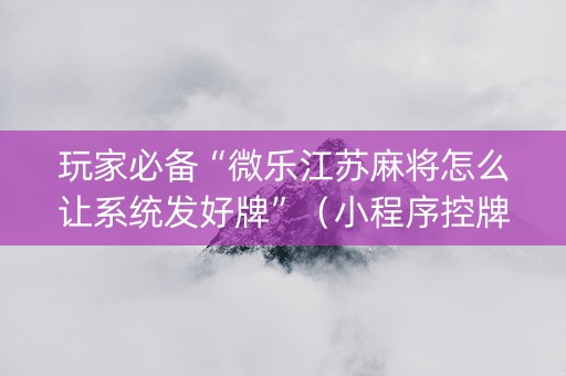 玩家必备“微乐江苏麻将怎么让系统发好牌”（小程序控牌器)