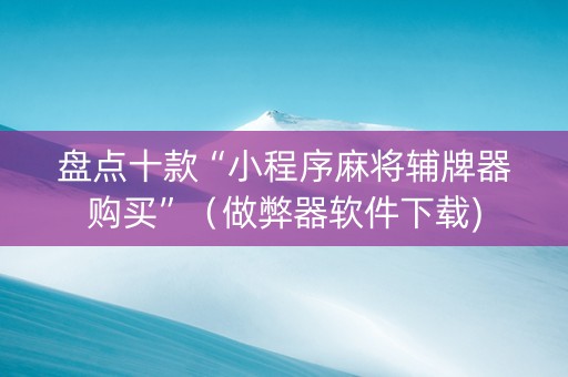 盘点十款“小程序麻将辅牌器购买”（做弊器软件下载)