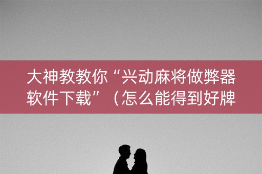 大神教教你“兴动麻将做弊器软件下载”（怎么能得到好牌)