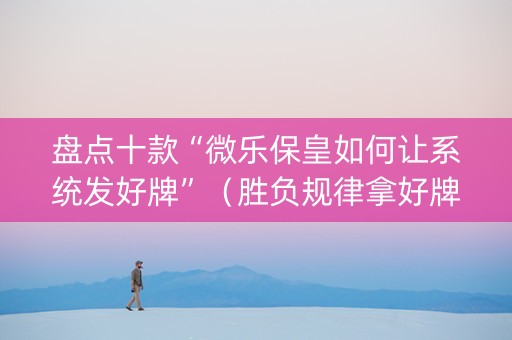 盘点十款“微乐保皇如何让系统发好牌”（胜负规律拿好牌)