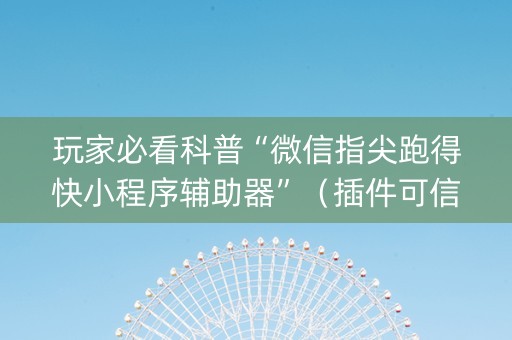 玩家必看科普“微信指尖跑得快小程序辅助器”（插件可信吗)