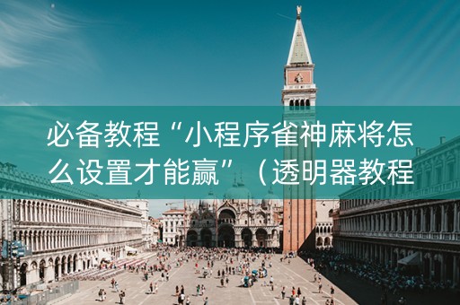 必备教程“小程序雀神麻将怎么设置才能赢”（透明器教程)