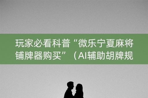 玩家必看科普“微乐宁夏麻将铺牌器购买”（AI辅助胡牌规则)