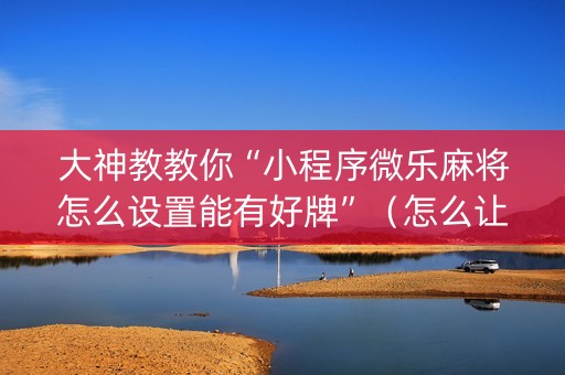 大神教教你“小程序微乐麻将怎么设置能有好牌”（怎么让系统给你发好牌)