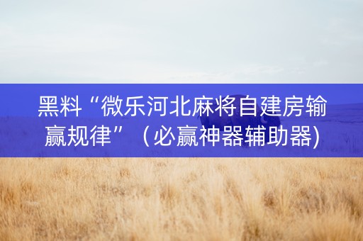黑料“微乐河北麻将自建房输赢规律”（必赢神器辅助器)