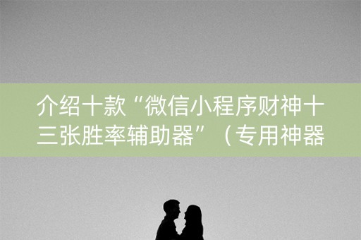 介绍十款“微信小程序财神十三张胜率辅助器”（专用神器下载)