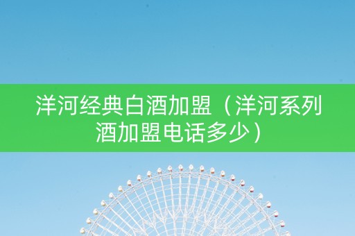 洋河经典白酒加盟（洋河系列酒加盟电话多少）