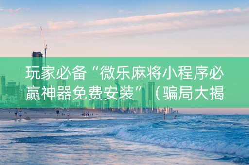 玩家必备“微乐麻将小程序必赢神器免费安装”（骗局大揭秘)
