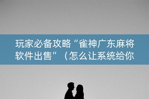 玩家必备攻略“雀神广东麻将软件出售”（怎么让系统给你发好牌)