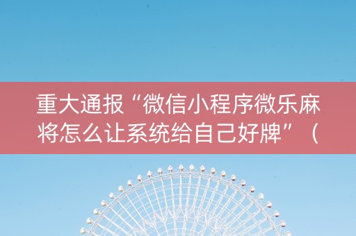 重大通报“微信小程序微乐麻将怎么让系统给自己好牌”（开挂神器下载)
