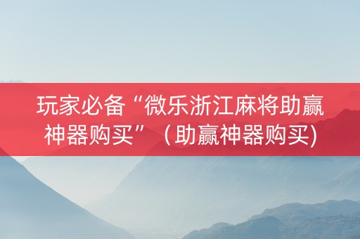 玩家必备“微乐浙江麻将助赢神器购买”（助赢神器购买)