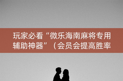 玩家必看“微乐海南麻将专用辅助神器”（会员会提高胜率吗)