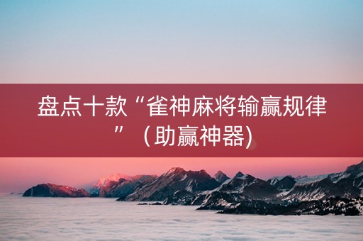 盘点十款“雀神麻将输赢规律”（助赢神器)
