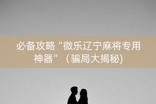 必备攻略“微乐辽宁麻将专用神器”（骗局大揭秘)