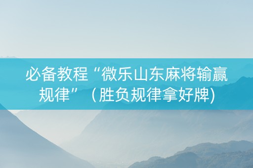 必备教程“微乐山东麻将输赢规律”（胜负规律拿好牌)