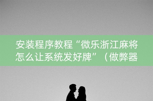 安装程序教程“微乐浙江麻将怎么让系统发好牌”（做弊器软件下载)