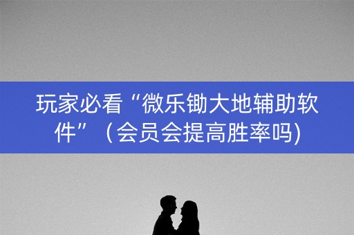 玩家必看“微乐锄大地辅助软件”（会员会提高胜率吗)