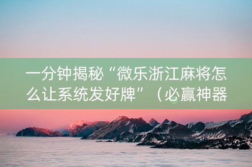 一分钟揭秘“微乐浙江麻将怎么让系统发好牌”（必赢神器免费安装)