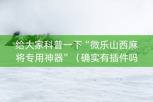 给大家科普一下“微乐山西麻将专用神器”（确实有插件吗)