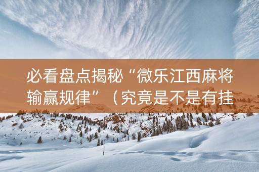 必看盘点揭秘“微乐江西麻将输赢规律”（究竟是不是有挂)