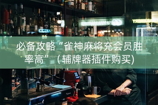 必备攻略“雀神麻将充会员胜率高”（辅牌器插件购买)