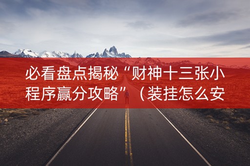 必看盘点揭秘“财神十三张小程序赢分攻略”（装挂怎么安装)