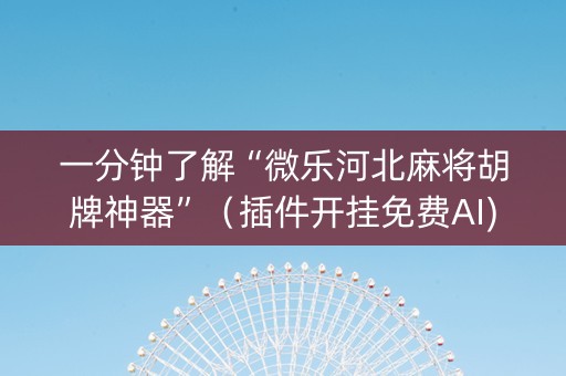 一分钟了解“微乐河北麻将胡牌神器”（插件开挂免费AI)