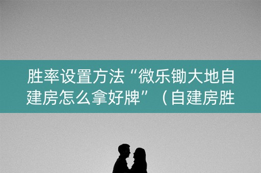 胜率设置方法“微乐锄大地自建房怎么拿好牌”（自建房胜负规律)
