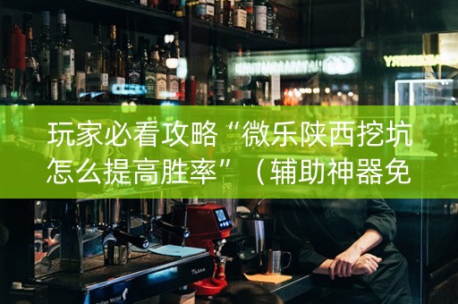 玩家必看攻略“微乐陕西挖坑怎么提高胜率”（辅助神器免费)