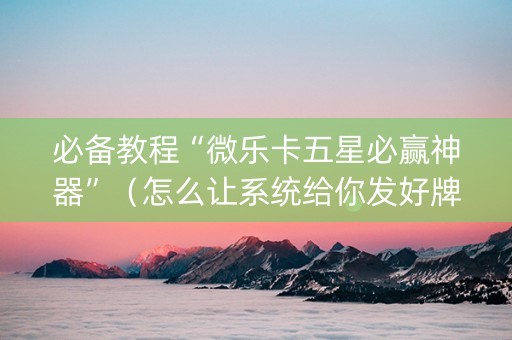 必备教程“微乐卡五星必赢神器”（怎么让系统给你发好牌)