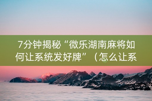 7分钟揭秘“微乐湖南麻将如何让系统发好牌”（怎么让系统给你发好牌)