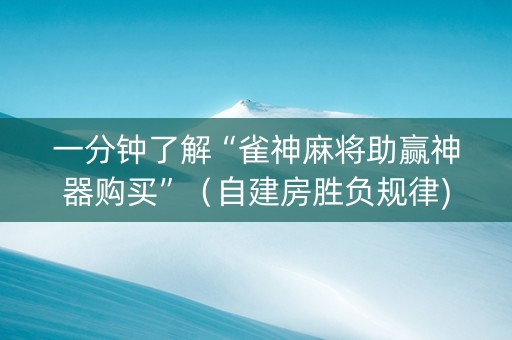 一分钟了解“雀神麻将助赢神器购买”（自建房胜负规律)