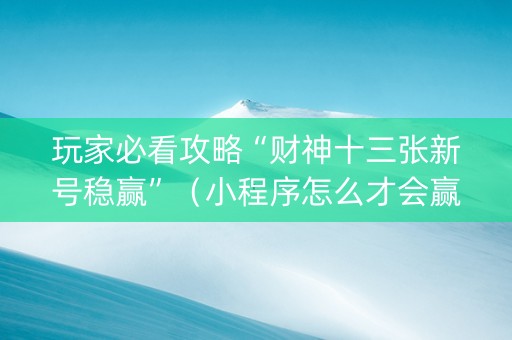 玩家必看攻略“财神十三张新号稳赢”（小程序怎么才会赢)