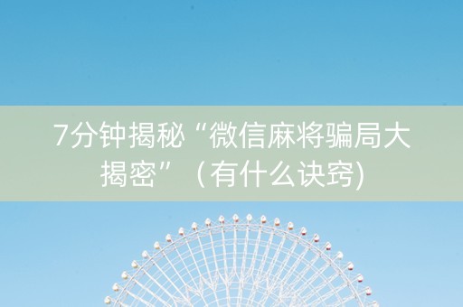 7分钟揭秘“微信麻将骗局大揭密”（有什么诀窍)