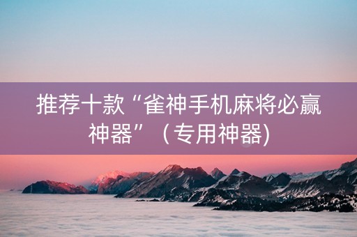推荐十款“雀神手机麻将必赢神器”（专用神器)