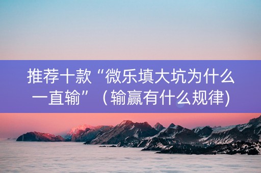 推荐十款“微乐填大坑为什么一直输”（输赢有什么规律)