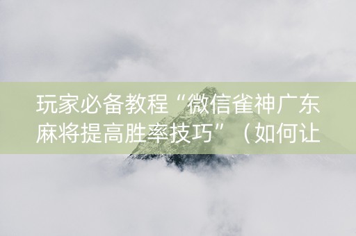 玩家必备教程“微信雀神广东麻将提高胜率技巧”（如何让系统发好牌)