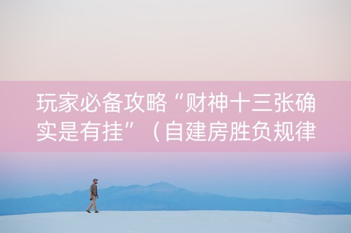 玩家必备攻略“财神十三张确实是有挂”（自建房胜负规律)