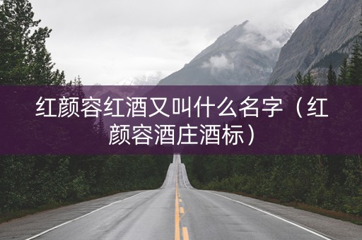 红颜容红酒又叫什么名字（红颜容酒庄酒标）