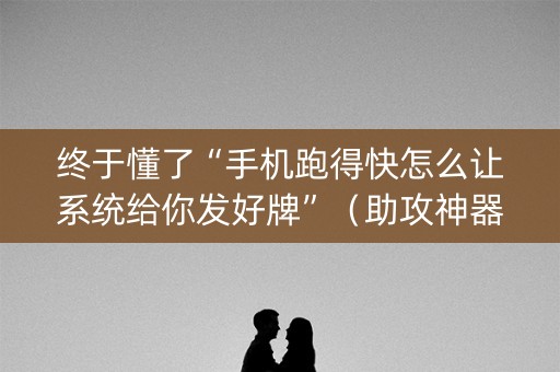 终于懂了“手机跑得快怎么让系统给你发好牌”（助攻神器)