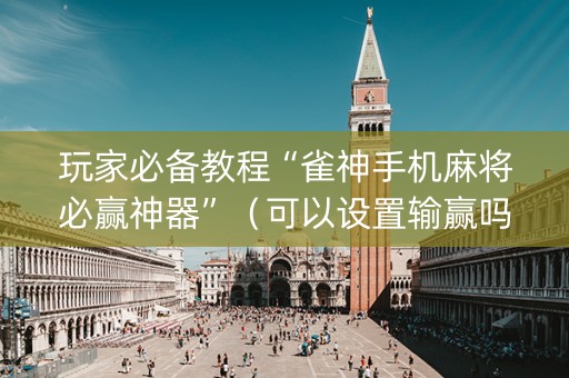 玩家必备教程“雀神手机麻将必赢神器”（可以设置输赢吗)