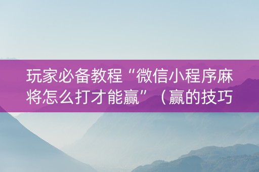 玩家必备教程“微信小程序麻将怎么打才能赢”（赢的技巧规律)