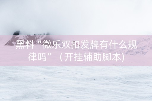 黑料“微乐双扣发牌有什么规律吗”（开挂辅助脚本)