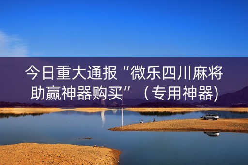 今日重大通报“微乐四川麻将助赢神器购买”（专用神器)