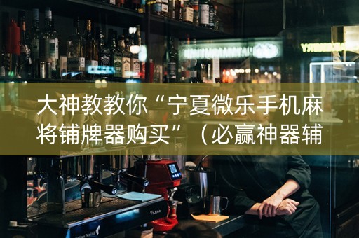 大神教教你“宁夏微乐手机麻将铺牌器购买”（必赢神器辅助器)